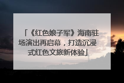 《红色娘子军》海南驻场演出再启幕，打造沉浸式红色文旅新体验