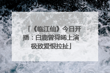 《临江仙》今日开播：白鹿曾舜晞上演极致爱恨拉扯