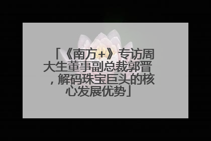 《南方+》专访周大生董事副总裁郭晋，解码珠宝巨头的核心发展优势