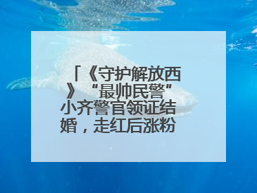 《守护解放西》“最帅民警”小齐警官领证结婚，走红后涨粉数十倍，曾称自己只是普通人