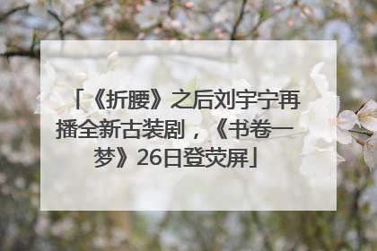《折腰》之后刘宇宁再播全新古装剧，《书卷一梦》26日登荧屏