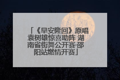 《早安隆回》原唱袁树雄惊喜助阵 湖南省街舞公开赛·邵阳站燃情开赛
