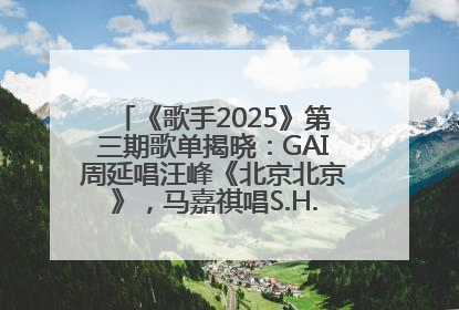 《歌手2025》第三期歌单揭晓：GAI周延唱汪峰《北京北京》，马嘉祺唱S.H.E《你曾是少年》