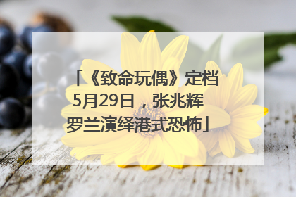 《致命玩偶》定档5月29日，张兆辉罗兰演绎港式恐怖