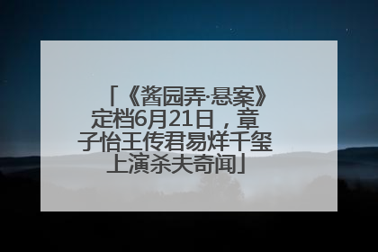 《酱园弄·悬案》定档6月21日，章子怡王传君易烊千玺上演杀夫奇闻