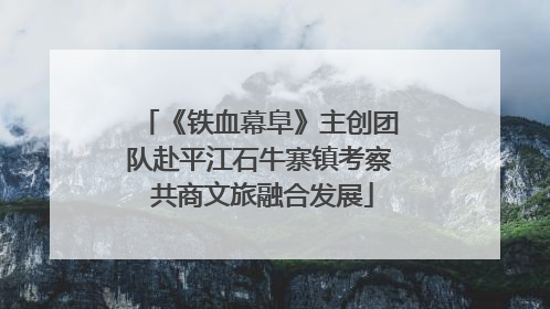 《铁血幕阜》主创团队赴平江石牛寨镇考察 共商文旅融合发展