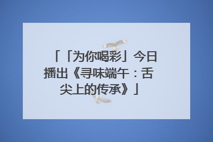 「为你喝彩」今日播出《寻味端午：舌尖上的传承》