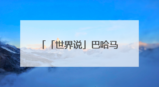 「世界说」巴哈马媒体社论：与谁合作，自有判断，不会沦为“权力游戏”