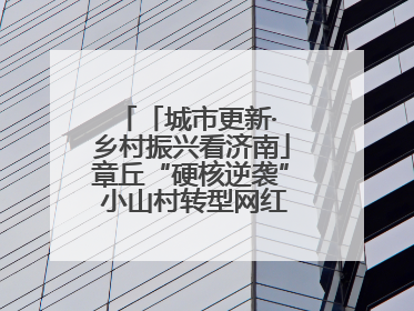 「城市更新· 乡村振兴看济南」章丘“硬核逆袭” 小山村转型网红打卡地
