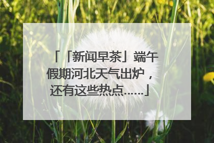 「新闻早茶」端午假期河北天气出炉，还有这些热点……
