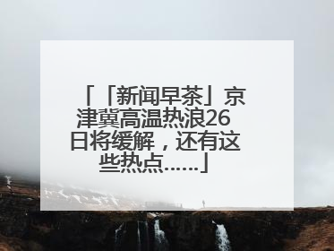 「新闻早茶」京津冀高温热浪26日将缓解，还有这些热点……