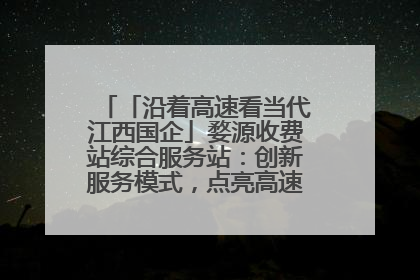 「沿着高速看当代江西国企」婺源收费站综合服务站：创新服务模式，点亮高速出行新体验
