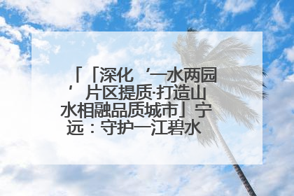 「深化‘一水两园’片区提质·打造山水相融品质城市」宁远：守护一江碧水 共享幸福河湖