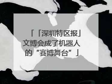 「深圳特区报」文博会成了机器人的“赛博舞台”