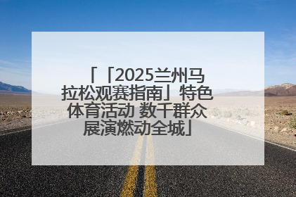 「2025兰州马拉松观赛指南」特色体育活动 数千群众展演燃动全城