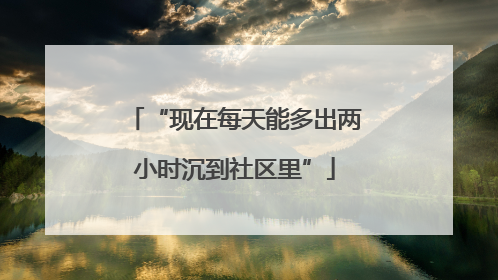 “现在每天能多出两小时沉到社区里”