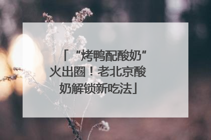 “烤鸭配酸奶”火出圈！老北京酸奶解锁新吃法