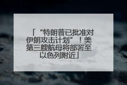 “特朗普已批准对伊朗攻击计划”！美第三艘航母将部署至以色列附近