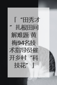 “田秀才”扎根田间解难题 黄梅94名技术指导员催开乡村“科技花”