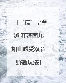 “粽”享童趣 在济南九如山感受双节野趣玩法