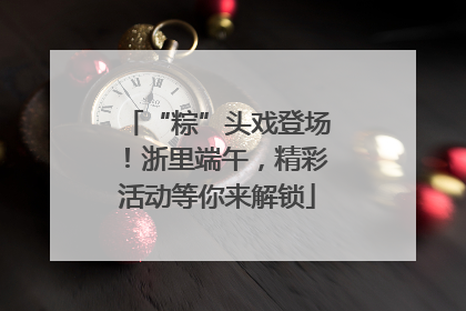 “粽”头戏登场！浙里端午，精彩活动等你来解锁