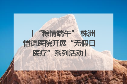 “粽情端午” 株洲恺德医院开展“无假日医疗”系列活动