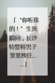 “你听我的！”生死瞬间，长沙特警将男子紧紧拽住……