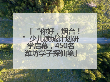 “你好，烟台！”少儿读城计划研学启幕，450名潍坊学子探仙境