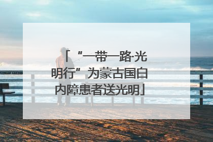“一带一路·光明行”为蒙古国白内障患者送光明