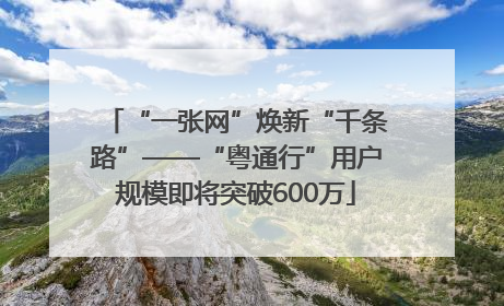 “一张网”焕新“千条路”——“粤通行”用户规模即将突破600万