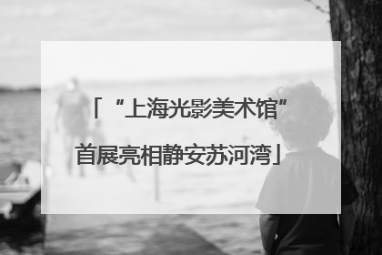 “上海光影美术馆”首展亮相静安苏河湾