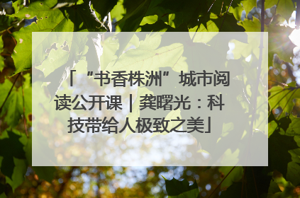 “书香株洲”城市阅读公开课｜龚曙光：科技带给人极致之美