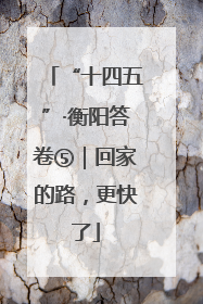 “十四五”·衡阳答卷⑤｜回家的路，更快了