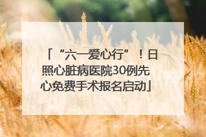 “六一爱心行”！日照心脏病医院30例先心免费手术报名启动