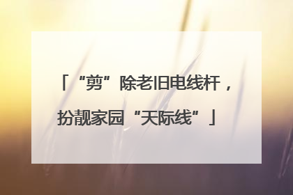 “剪”除老旧电线杆，扮靓家园“天际线”
