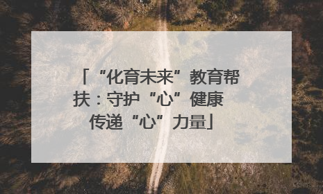 “化育未来”教育帮扶：守护“心”健康 传递“心”力量