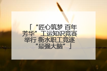 “匠心筑梦 百年芳华”工运知识竞赛举行 衡水职工竞逐“最强大脑”