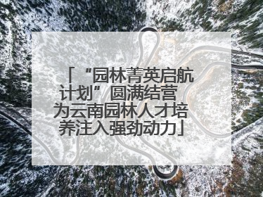 “园林菁英启航计划”圆满结营 为云南园林人才培养注入强劲动力