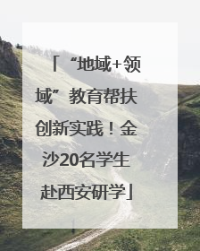 “地域+领域”教育帮扶创新实践！金沙20名学生赴西安研学