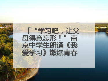 “学习吧，让父母得意忘形！”南京中学生朗诵《我爱学习》燃爆青春仪式，爸妈看了都笑了