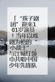 “孩子剧团”迎来101岁演员！当年以戏剧为枪的“小战士”，与江城红领巾共唱中国少年先锋队队歌