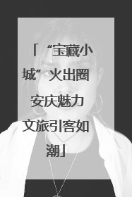 “宝藏小城”火出圈 安庆魅力文旅引客如潮