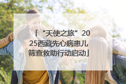 “天使之旅”2025西藏先心病患儿筛查救助行动启动