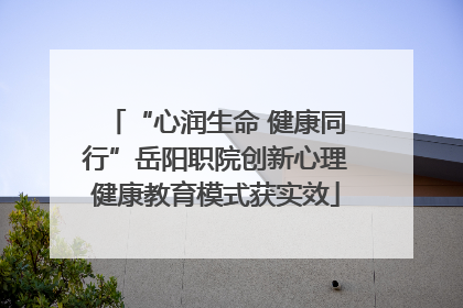 “心润生命 健康同行”岳阳职院创新心理健康教育模式获实效