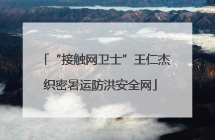 “接触网卫士”王仁杰织密暑运防洪安全网