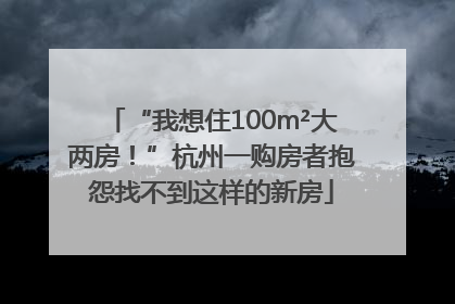 “我想住100m²大两房！”杭州一购房者抱怨找不到这样的新房