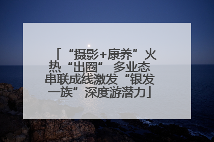 “摄影+康养”火热“出圈” 多业态串联成线激发“银发一族”深度游潜力