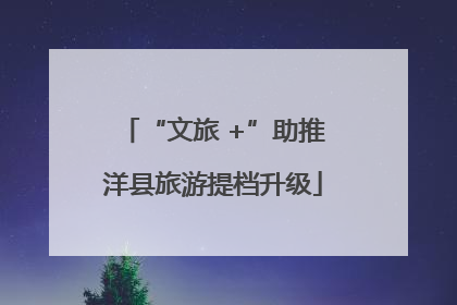 “文旅 +”助推洋县旅游提档升级