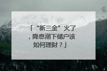“新三金”火了，降息潮下储户该如何理财？