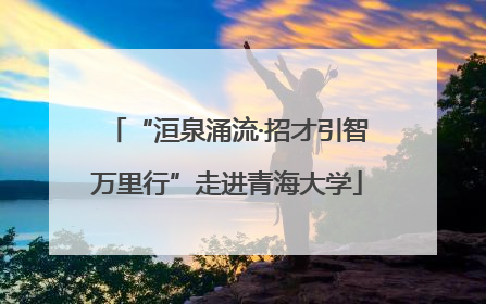 “洹泉涌流·招才引智万里行”走进青海大学